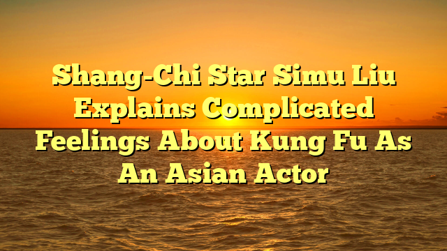 Shang-Chi Star Simu Liu Explains Complicated Feelings About Kung Fu As An Asian Actor 